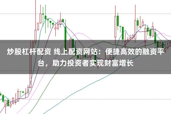 炒股杠杆配资 线上配资网站：便捷高效的融资平台，助力投资者实现财富增长