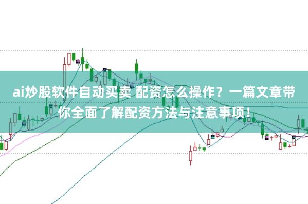 ai炒股软件自动买卖 配资怎么操作？一篇文章带你全面了解配资方法与注意事项！