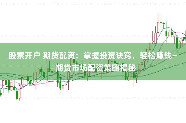股票开户 期货配资：掌握投资诀窍，轻松赚钱——期货市场配资策略揭秘