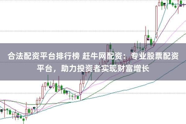 合法配资平台排行榜 赶牛网配资：专业股票配资平台，助力投资者实现财富增长