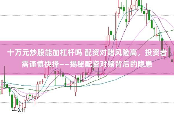 十万元炒股能加杠杆吗 配资对赌风险高，投资者需谨慎抉择——揭秘配资对赌背后的隐患