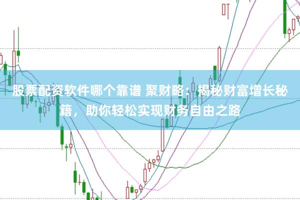 股票配资软件哪个靠谱 聚财略：揭秘财富增长秘籍，助你轻松实现财务自由之路
