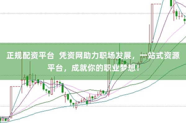 正规配资平台  凭资网助力职场发展，一站式资源平台，成就你的职业梦想！