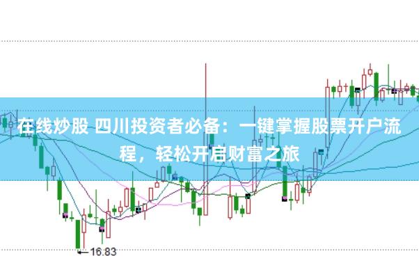 在线炒股 四川投资者必备：一键掌握股票开户流程，轻松开启财富之旅