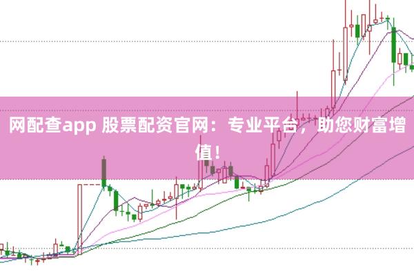 网配查app 股票配资官网：专业平台，助您财富增值！