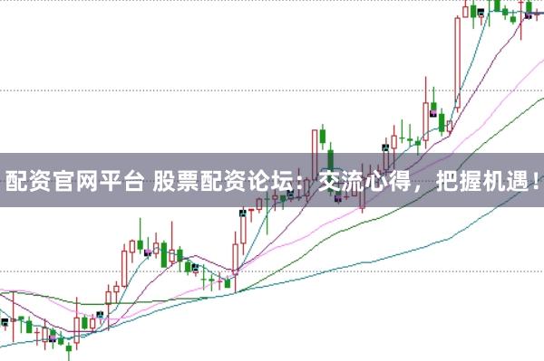 配资官网平台 股票配资论坛：交流心得，把握机遇！