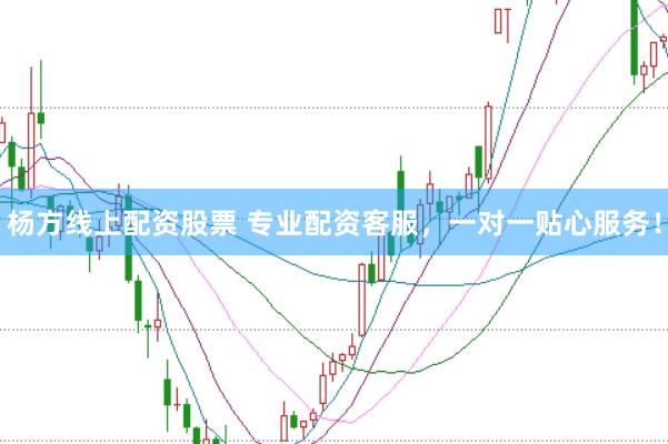 杨方线上配资股票 专业配资客服，一对一贴心服务！