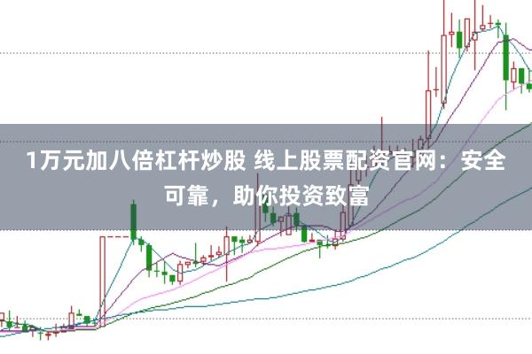 1万元加八倍杠杆炒股 线上股票配资官网：安全可靠，助你投资致富