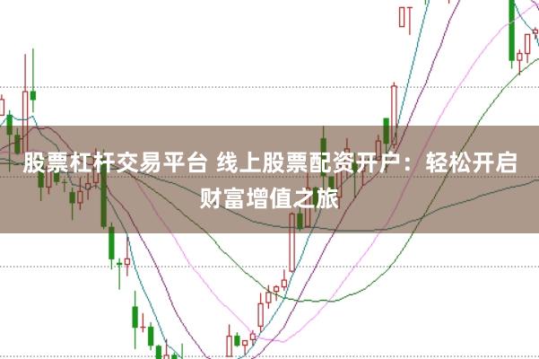 股票杠杆交易平台 线上股票配资开户：轻松开启财富增值之旅