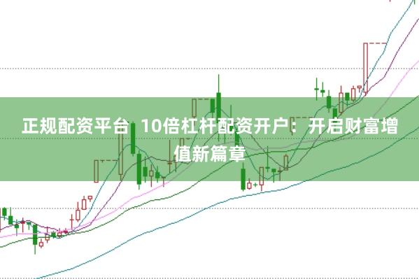 正规配资平台  10倍杠杆配资开户：开启财富增值新篇章
