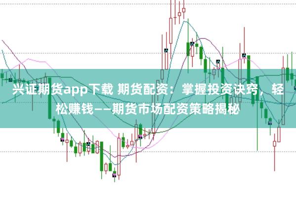 兴证期货app下载 期货配资：掌握投资诀窍，轻松赚钱——期货市场配资策略揭秘