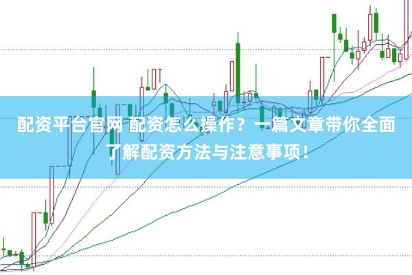 配资平台官网 配资怎么操作？一篇文章带你全面了解配资方法与注意事项！