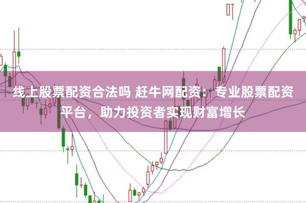 线上股票配资合法吗 赶牛网配资：专业股票配资平台，助力投资者实现财富增长
