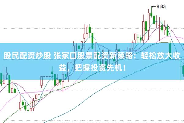 股民配资炒股 张家口股票配资新策略：轻松放大收益，把握投资先机！