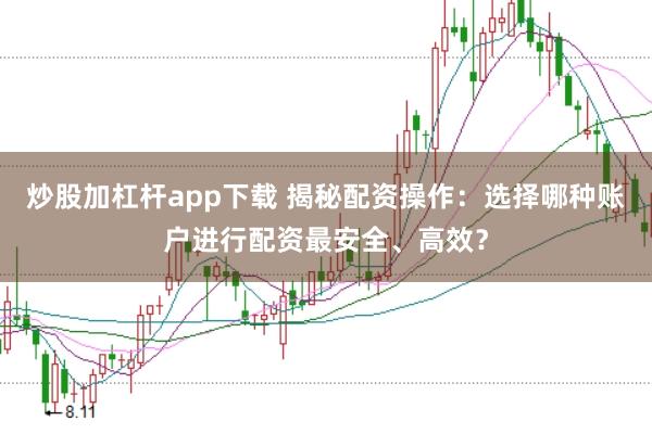炒股加杠杆app下载 揭秘配资操作：选择哪种账户进行配资最安全、高效？