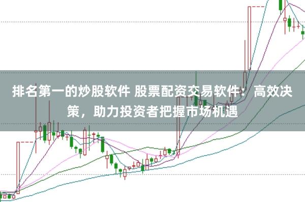 排名第一的炒股软件 股票配资交易软件：高效决策，助力投资者把握市场机遇