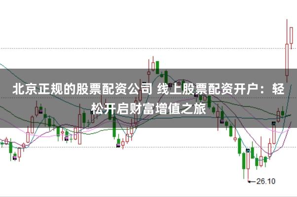 北京正规的股票配资公司 线上股票配资开户：轻松开启财富增值之旅