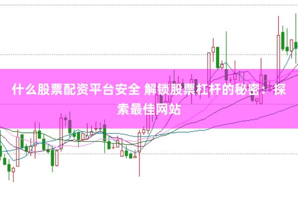 什么股票配资平台安全 解锁股票杠杆的秘密：探索最佳网站