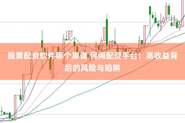 股票配资软件哪个靠谱 民间配资平台：高收益背后的风险与陷阱