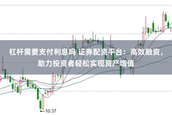 杠杆需要支付利息吗 证券配资平台：高效融资，助力投资者轻松实现资产增值