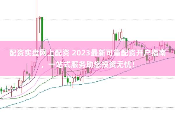 配资实盘网上配资 2023最新可靠配资开户指南，一站式服务助您投资无忧！