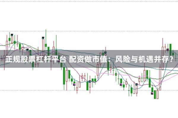 正规股票杠杆平台 配资做市值：风险与机遇并存？