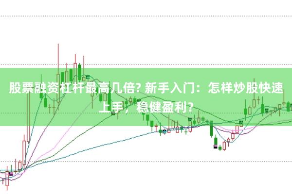 股票融资杠杆最高几倍? 新手入门：怎样炒股快速上手，稳健盈利？