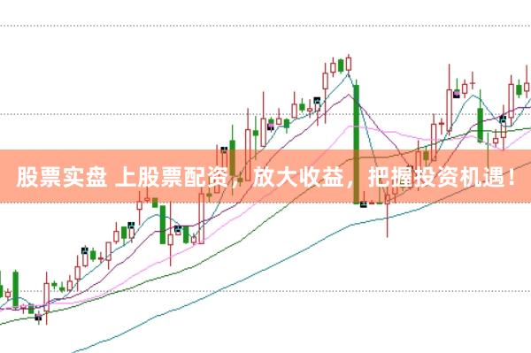 股票实盘 上股票配资，放大收益，把握投资机遇！
