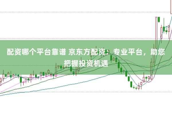 配资哪个平台靠谱 京东方配资：专业平台，助您把握投资机遇
