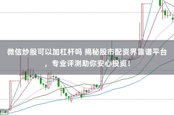 微信炒股可以加杠杆吗 揭秘股市配资界靠谱平台，专业评测助你安心投资！