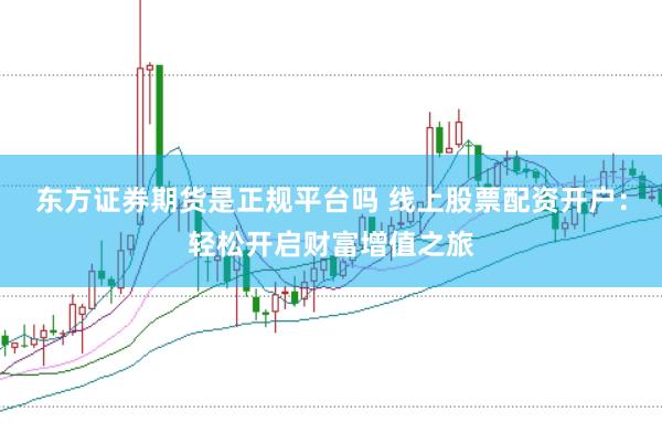 东方证券期货是正规平台吗 线上股票配资开户：轻松开启财富增值之旅