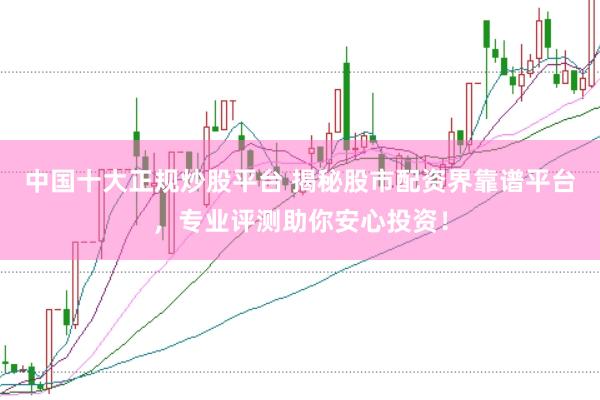 中国十大正规炒股平台 揭秘股市配资界靠谱平台，专业评测助你安心投资！