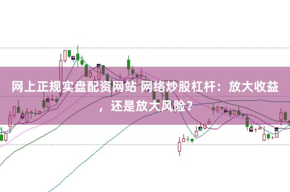 网上正规实盘配资网站 网络炒股杠杆：放大收益，还是放大风险？
