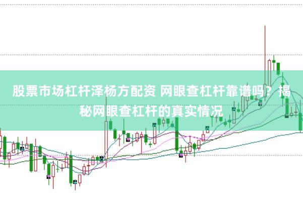股票市场杠杆泽杨方配资 网眼查杠杆靠谱吗？揭秘网眼查杠杆的真实情况