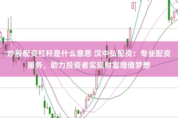 炒股配资杠杆是什么意思 汉中弘配资：专业配资服务，助力投资者实现财富增值梦想
