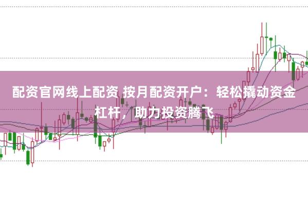 配资官网线上配资 按月配资开户：轻松撬动资金杠杆，助力投资腾飞