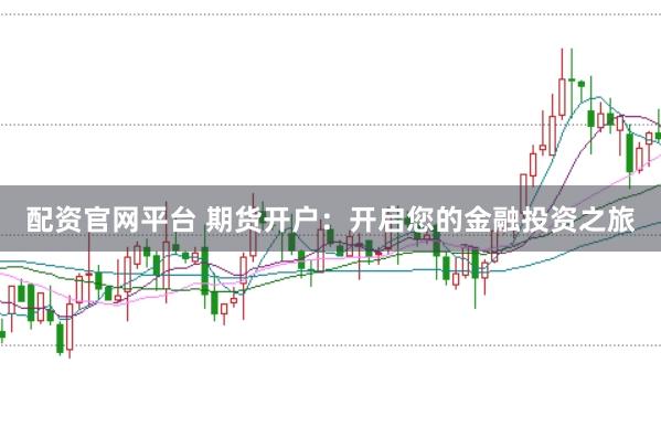配资官网平台 期货开户：开启您的金融投资之旅