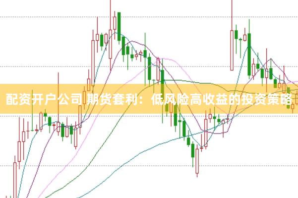 配资开户公司 期货套利：低风险高收益的投资策略