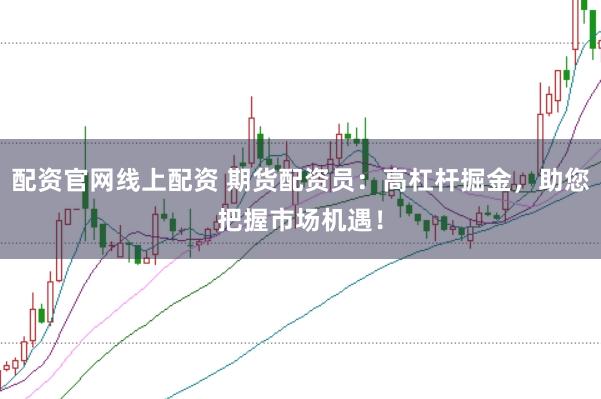 配资官网线上配资 期货配资员：高杠杆掘金，助您把握市场机遇！