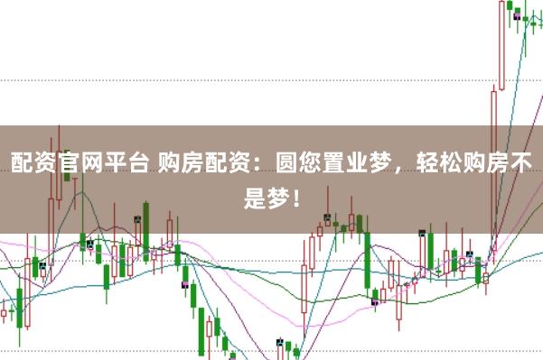 配资官网平台 购房配资：圆您置业梦，轻松购房不是梦！