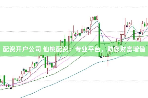 配资开户公司 仙桃配资：专业平台，助您财富增值