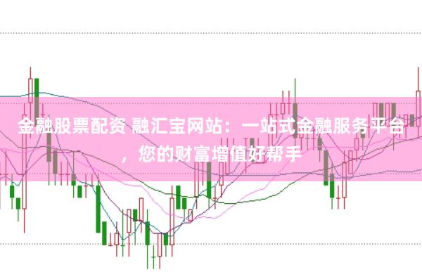 金融股票配资 融汇宝网站：一站式金融服务平台，您的财富增值好帮手