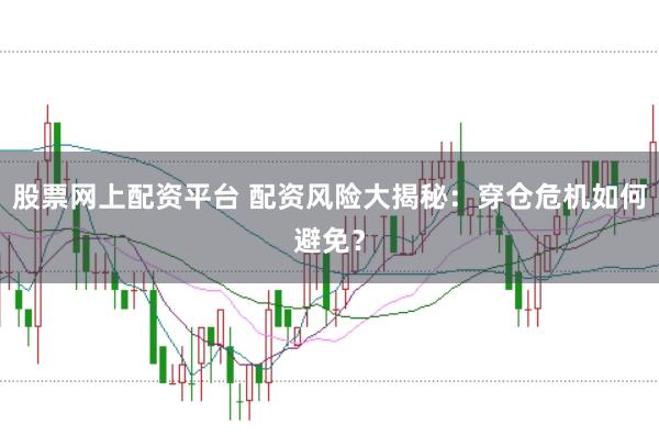 股票网上配资平台 配资风险大揭秘：穿仓危机如何避免？
