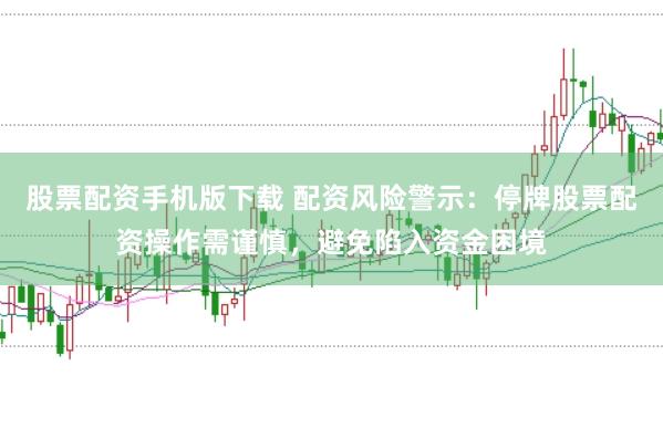 股票配资手机版下载 配资风险警示：停牌股票配资操作需谨慎，避免陷入资金困境