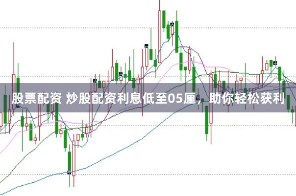 股票配资 炒股配资利息低至05厘，助你轻松获利