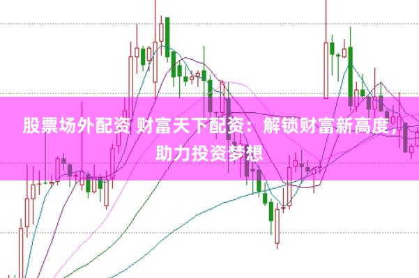 股票场外配资 财富天下配资：解锁财富新高度，助力投资梦想