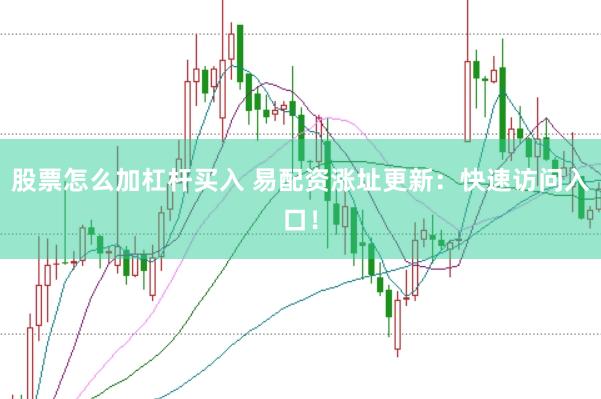 股票怎么加杠杆买入 易配资涨址更新：快速访问入口！