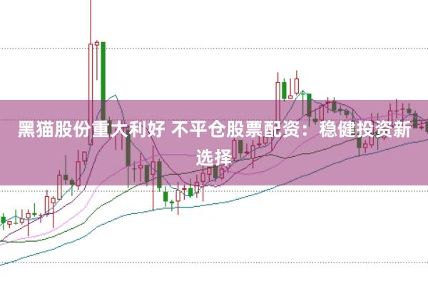 黑猫股份重大利好 不平仓股票配资：稳健投资新选择