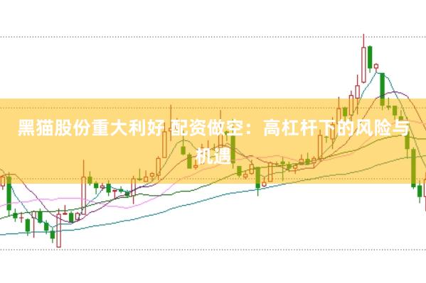 黑猫股份重大利好 配资做空：高杠杆下的风险与机遇