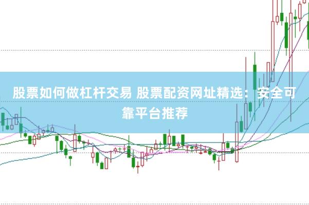 股票如何做杠杆交易 股票配资网址精选：安全可靠平台推荐